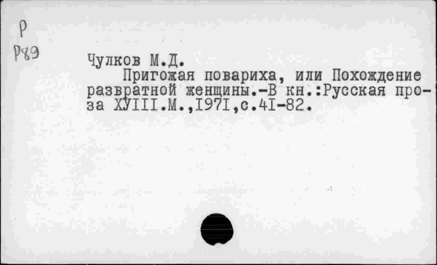 ﻿Н9
Чулков М.Д.
Пригожая повариха, или Похождение развратной женщины.-В кн.:Русская проза ХУШ.М.,1971,с.41-82.